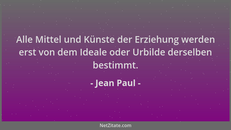 Jean Paul - Alle Mittel und Künste der Erziehung werden erst von dem Ideale oder Urbilde derselben bestimmt....