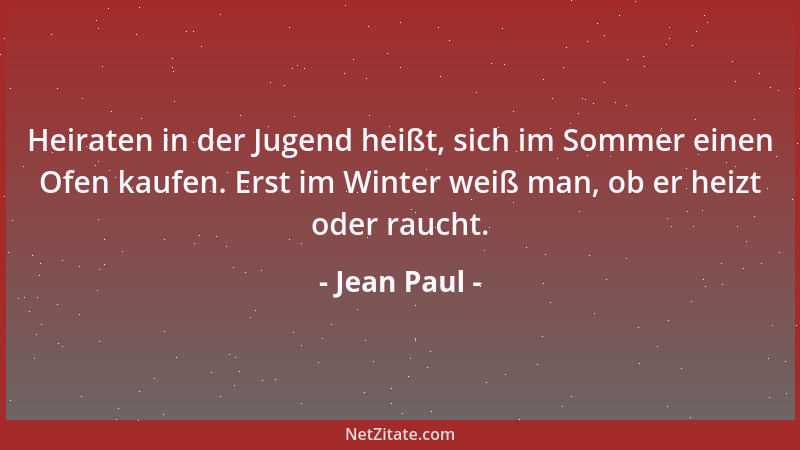 Jean Paul - Heiraten in der Jugend heißt, sich im Sommer einen Ofen kaufen. Erst im Winter weiß man, ob er heizt oder rauch...