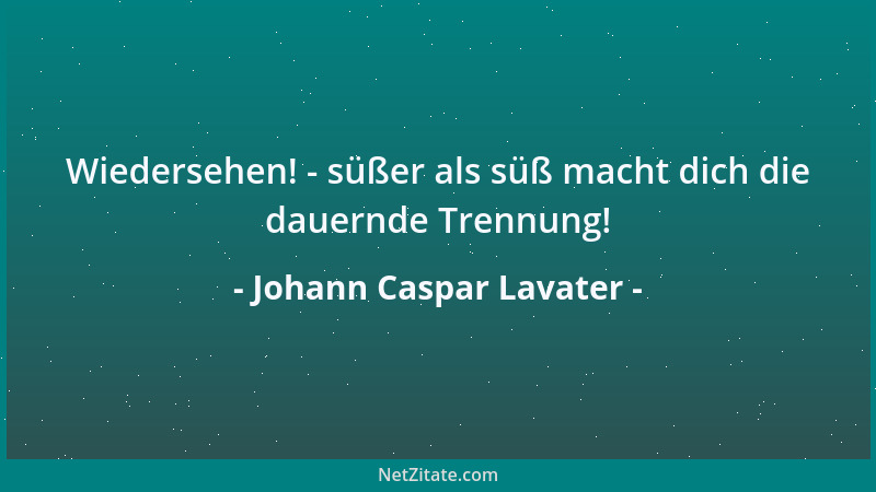 Johann Caspar Lavater - Wiedersehen! - süßer als süß macht dich die dauernde Trennung!...