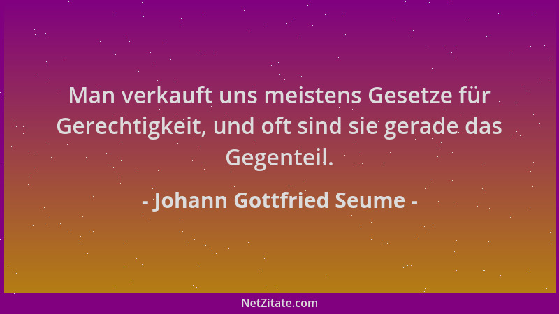 Johann Gottfried Seume - Man verkauft uns meistens Gesetze für Gerechtigkeit, und oft sind sie gerade das Gegenteil....