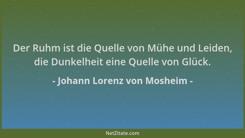 Johann Lorenz von Mosheim - Der Ruhm ist die Quelle von Mühe und Leiden, die Dunkelheit eine Quelle von Glück....