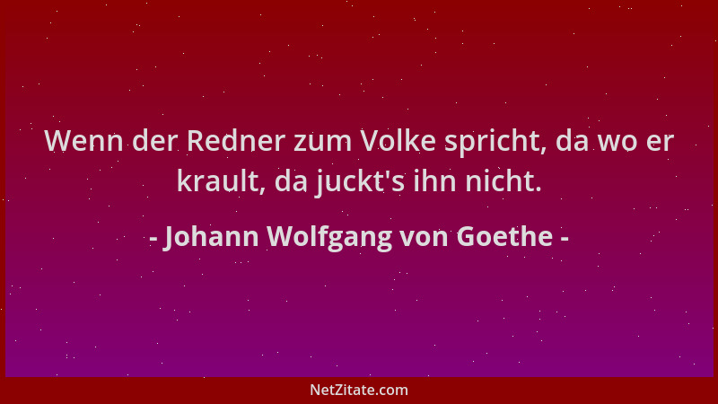 Johann Wolfgang von Goethe - Wenn der Redner zum Volke spricht, da wo er krault, da juckt 's ihn nicht....