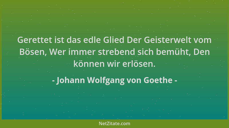 Johann Wolfgang von Goethe - Gerettet ist das edle Glied Der Geisterwelt vom Bösen, Wer immer strebend sich bemüht, Den kön...