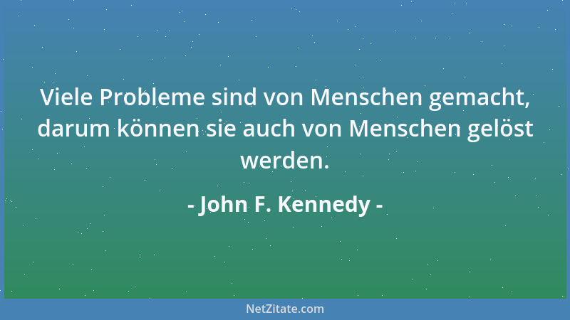 John F. Kennedy - Viele Probleme sind von Menschen gemacht, darum können sie auch von Menschen gelöst werden....