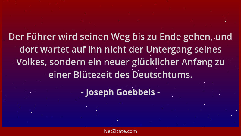 Joseph Goebbels - Der Führer wird seinen Weg bis zu Ende gehen, und dort wartet auf ihn nicht der Untergang seines Volkes,...