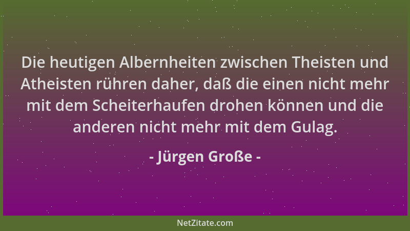 Jürgen Große - Die heutigen Albernheiten zwischen Theisten und Atheisten rühren daher, daß die einen nicht mehr mit dem Sch...