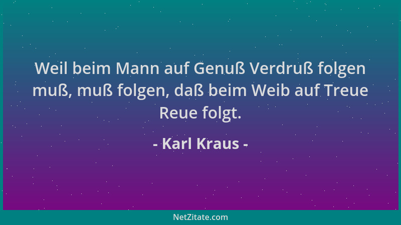 Karl Kraus - Weil beim Mann auf Genuß Verdruß folgen muß, muß folgen, daß beim Weib auf Treue Reue folgt....