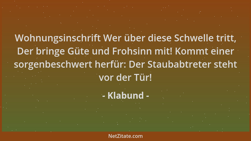 Klabund - Wohnungsinschrift Wer über diese Schwelle tritt, Der bringe Güte und Frohsinn mit! Kommt einer sorgenbeschwert he...