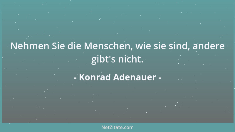 Konrad Adenauer - Nehmen Sie die Menschen, wie sie sind, andere gibt 's nicht....