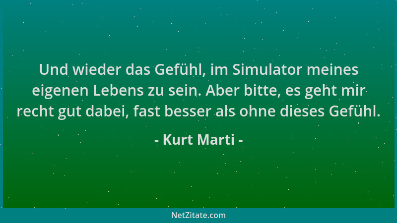 Kurt Marti - Und wieder das Gefühl, im Simulator meines eigenen Lebens zu sein. Aber bitte, es geht mir recht gut dabei, fa...