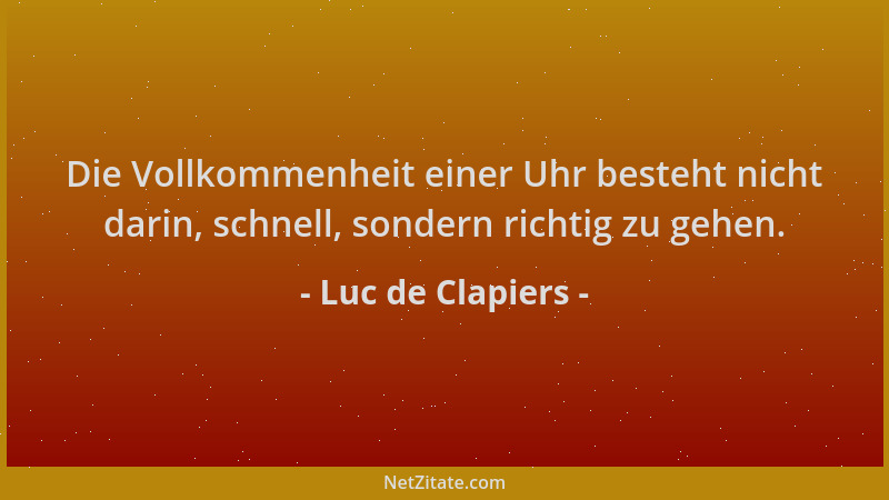 Luc de Clapiers - Die Vollkommenheit einer Uhr besteht nicht darin, schnell, sondern richtig zu gehen....