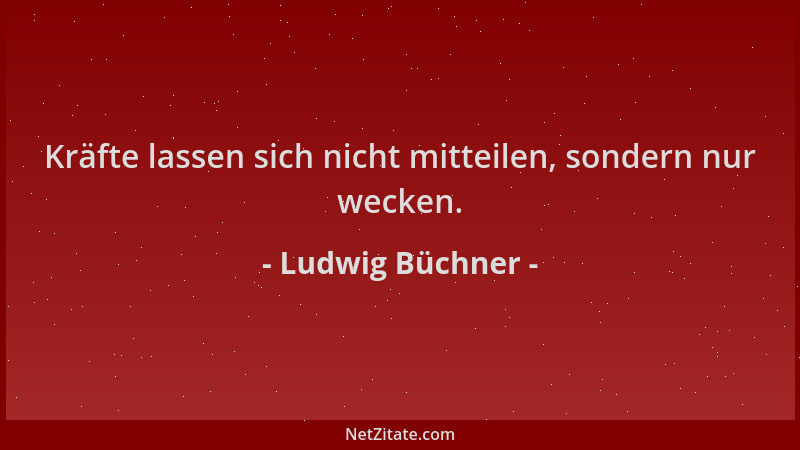 Ludwig Büchner - Kräfte lassen sich nicht mitteilen, sondern nur wecken....