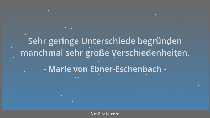 Marie von Ebner-Eschenbach - Sehr geringe Unterschiede begründen manchmal sehr große Verschiedenheiten....