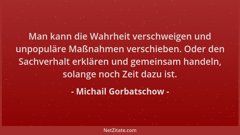 Michail Gorbatschow - Man kann die Wahrheit verschweigen und unpopuläre Maßnahmen verschieben. Oder den Sachverhalt erkläre...