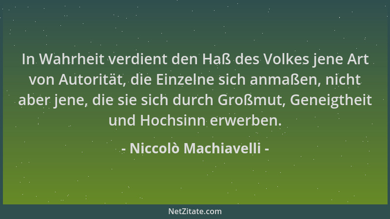 Niccolò Machiavelli - In Wahrheit verdient den Haß des Volkes jene Art von Autorität, die Einzelne sich anmaßen, nicht aber...