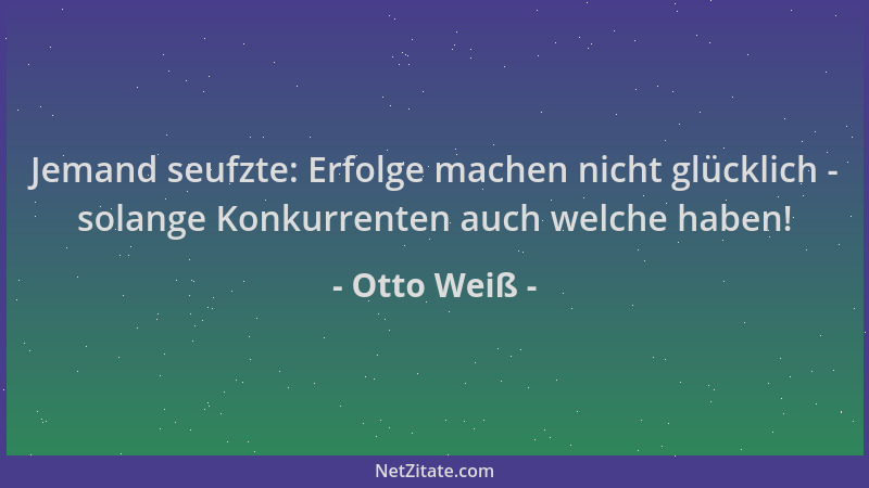 Otto Weiß - Jemand seufzte: Erfolge machen nicht glücklich - solange Konkurrenten auch welche haben!...