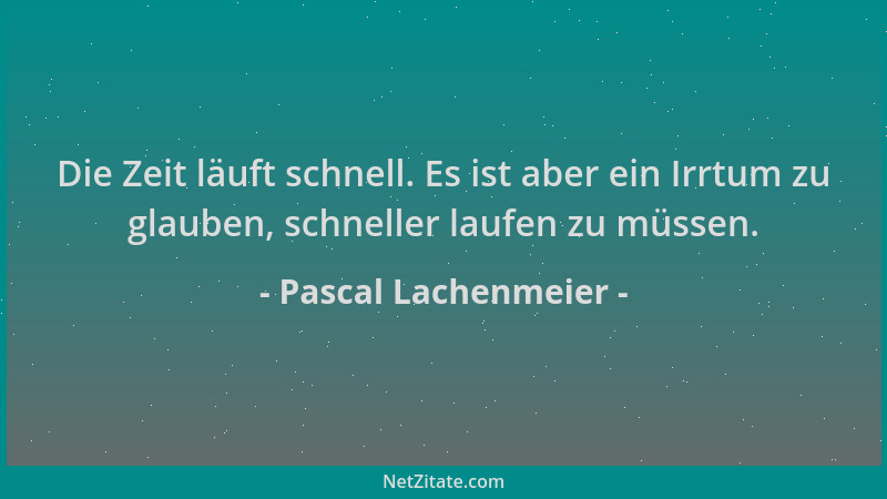 Pascal Lachenmeier - Die Zeit läuft schnell. Es ist aber ein Irrtum zu glauben, schneller laufen zu müssen....