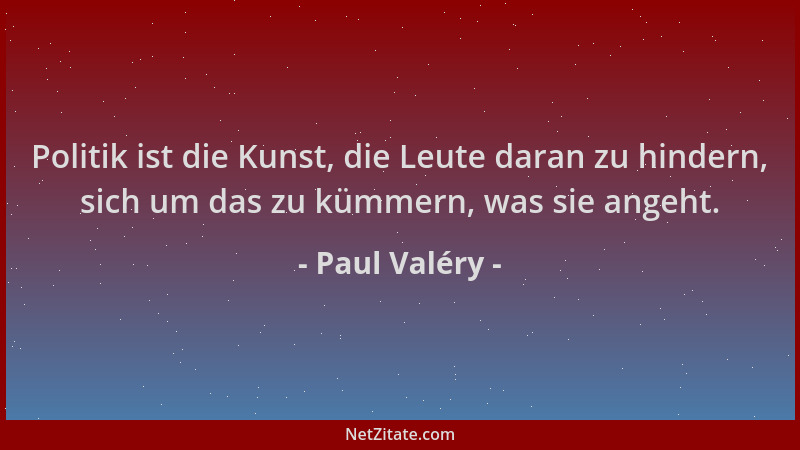 Paul Valéry - Politik ist die Kunst, die Leute daran zu hindern, sich um das zu kümmern, was sie angeht....