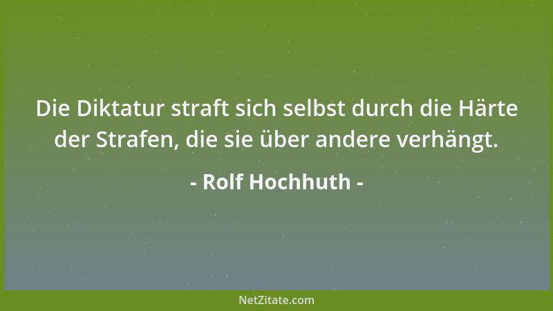 Rolf Hochhuth - Die Diktatur straft sich selbst durch die Härte der Strafen, die sie über andere verhängt....
