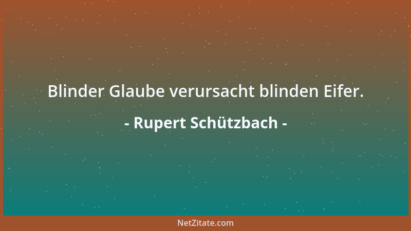 Rupert Schützbach - Blinder Glaube verursacht blinden Eifer....