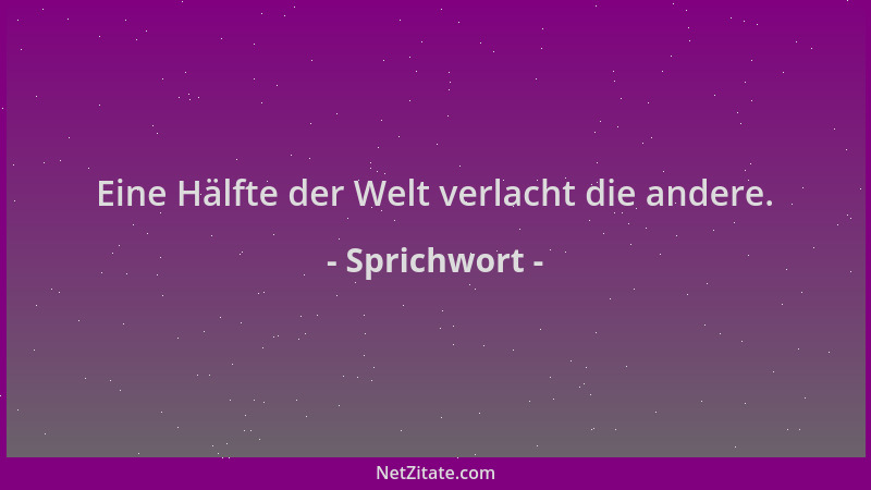 Sprichwort - Eine Hälfte der Welt verlacht die andere....