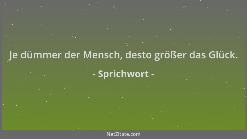 Sprichwort - Je dümmer der Mensch, desto größer das Glück....