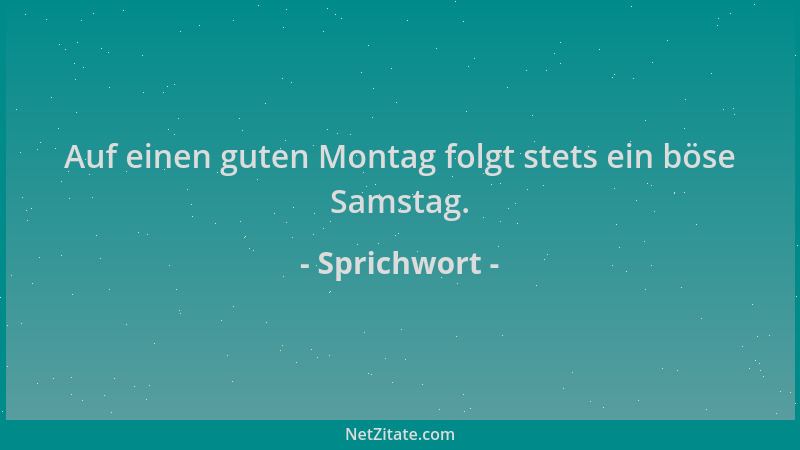 Sprichwort - Auf einen guten Montag folgt stets ein böse Samstag....