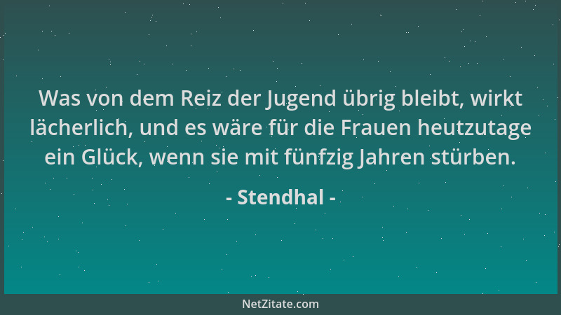 Stendhal - Was von dem Reiz der Jugend übrig bleibt, wirkt lächerlich, und es wäre für die Frauen heutzutage ein Glück, wen...