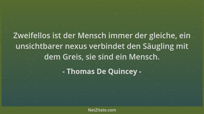Thomas De Quincey - Zweifellos ist der Mensch immer der gleiche, ein unsichtbarer nexus verbindet den Säugling mit dem Grei...
