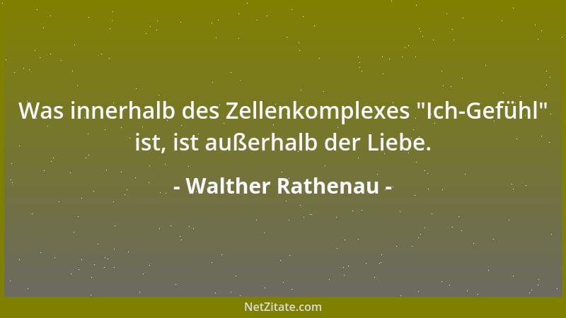 Walther Rathenau - Was innerhalb des Zellenkomplexes  "Ich-Gefühl " ist, ist außerhalb der Liebe....