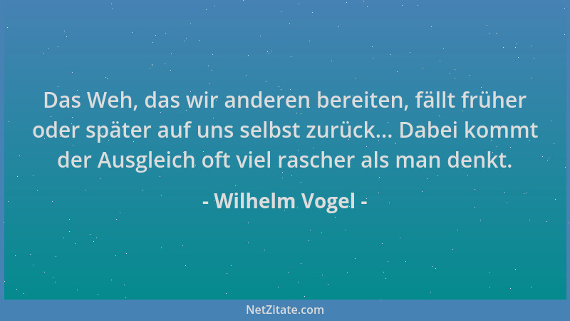 Wilhelm Vogel - Das Weh, das wir anderen bereiten, fällt früher oder später auf uns selbst zurück... Dabei kommt der Ausgle...
