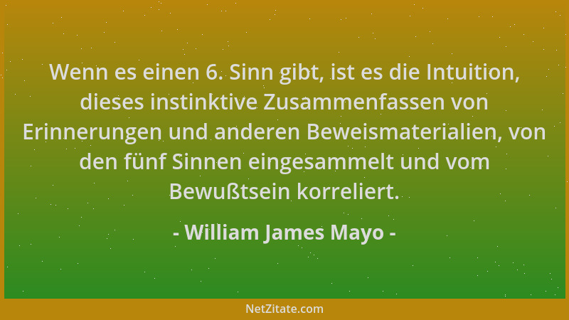 William James Mayo - Wenn es einen 6. Sinn gibt, ist es die Intuition, dieses instinktive Zusammenfassen von Erinnerungen u...