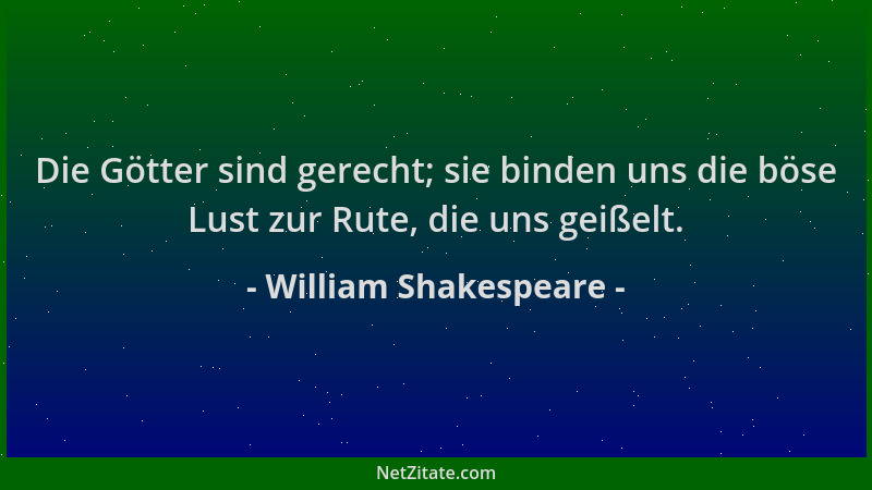 William Shakespeare - Die Götter sind gerecht; sie binden uns die böse Lust zur Rute, die uns geißelt....