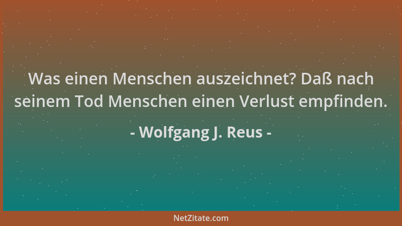 Wolfgang J. Reus - Was einen Menschen auszeichnet? Daß nach seinem Tod Menschen einen Verlust empfinden....