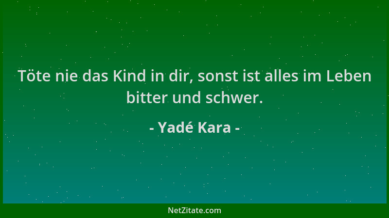Yadé Kara - Töte nie das Kind in dir, sonst ist alles im Leben bitter und schwer....