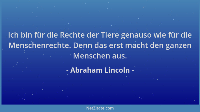 Abraham Lincoln - Ich bin für die Rechte der Tiere genauso wie für die Menschenrechte. Denn das erst macht den ganzen Mensc...
