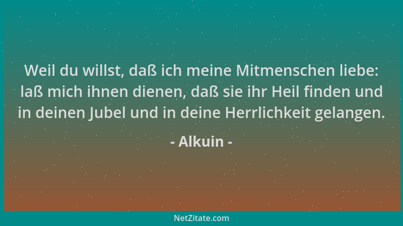 Alkuin - Weil du willst, daß ich meine Mitmenschen liebe: laß mich ihnen dienen, daß sie ihr Heil finden und in deinen Jube...