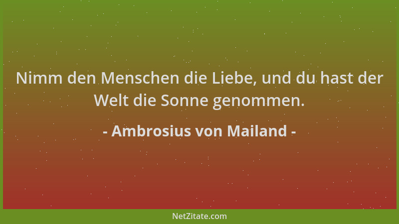 Ambrosius von Mailand - Nimm den Menschen die Liebe, und du hast der Welt die Sonne genommen....