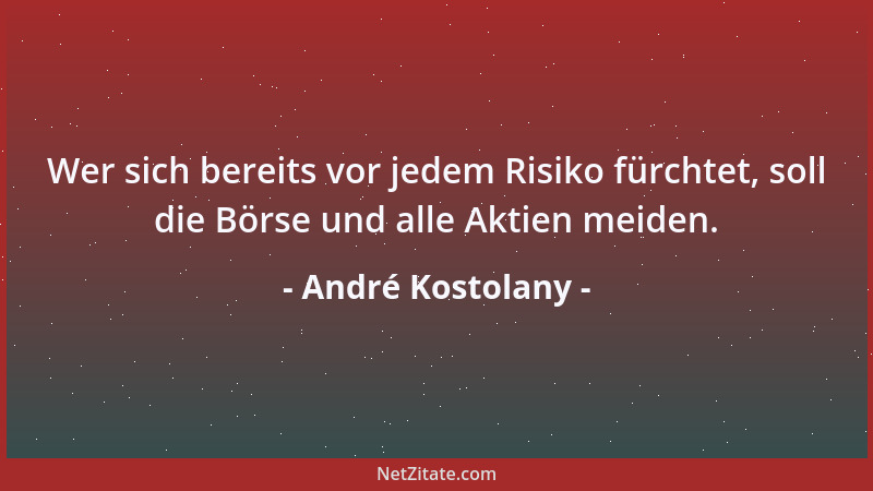 André Kostolany - Wer sich bereits vor jedem Risiko fürchtet, soll die Börse und alle Aktien meiden....