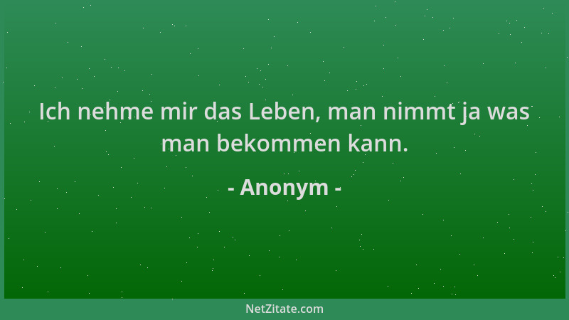 Anonym - Ich nehme mir das Leben, man nimmt ja was man bekommen kann....