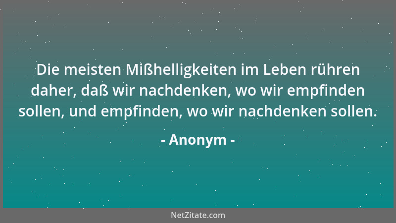 Anonym - Die meisten Mißhelligkeiten im Leben rühren daher, daß wir nachdenken, wo wir empfinden sollen, und empfinden, wo...