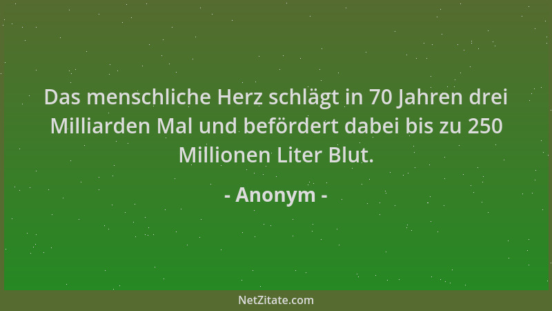 Anonym - Das menschliche Herz schlägt in 70 Jahren drei Milliarden Mal und befördert dabei bis zu 250 Millionen Liter Blut....