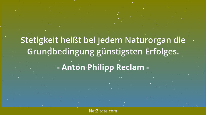 Anton Philipp Reclam - Stetigkeit heißt bei jedem Naturorgan die Grundbedingung günstigsten Erfolges....