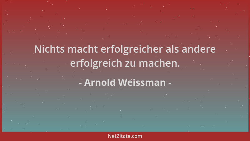 Arnold Weissman - Nichts macht erfolgreicher als andere erfolgreich zu machen....