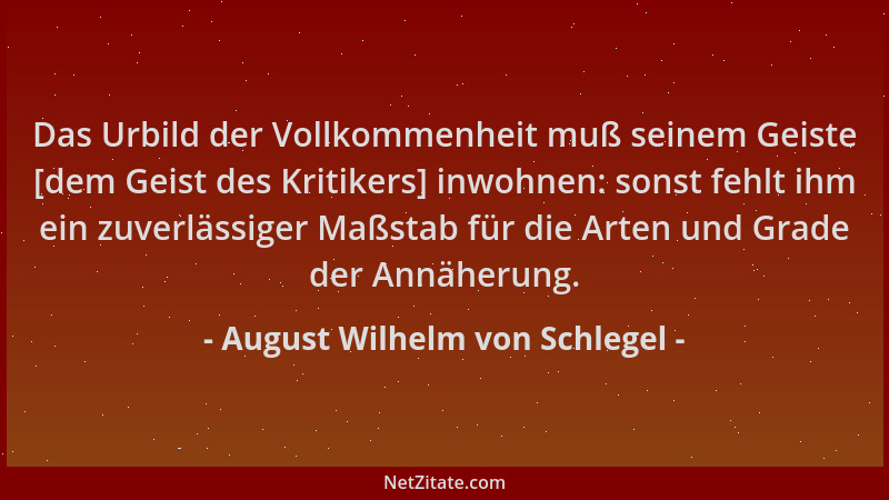August Wilhelm von Schlegel - Das Urbild der Vollkommenheit muß seinem Geiste [dem Geist des Kritikers] inwohnen: sonst feh...