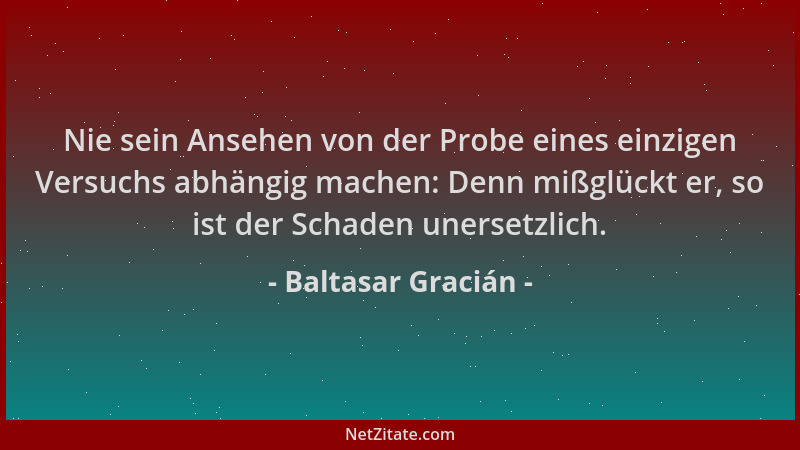 Baltasar Gracián - Nie sein Ansehen von der Probe eines einzigen Versuchs abhängig machen: Denn mißglückt er, so ist der Sc...