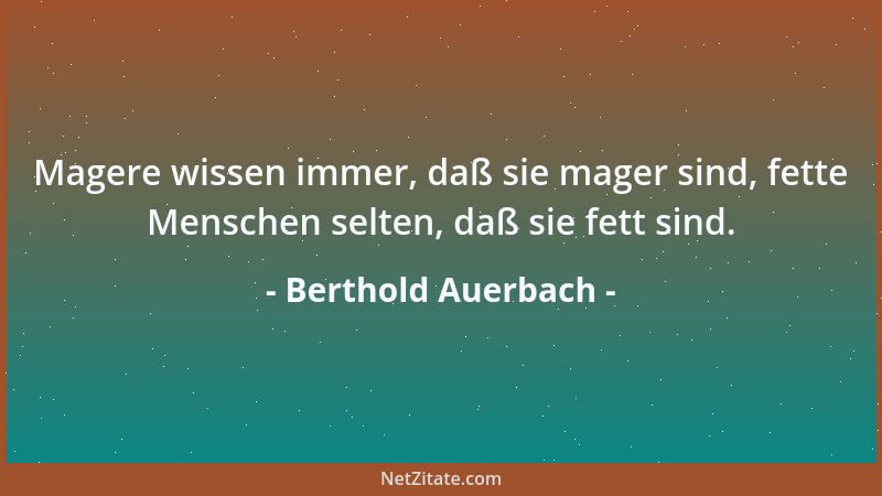 Berthold Auerbach - Magere wissen immer, daß sie mager sind, fette Menschen selten, daß sie fett sind....