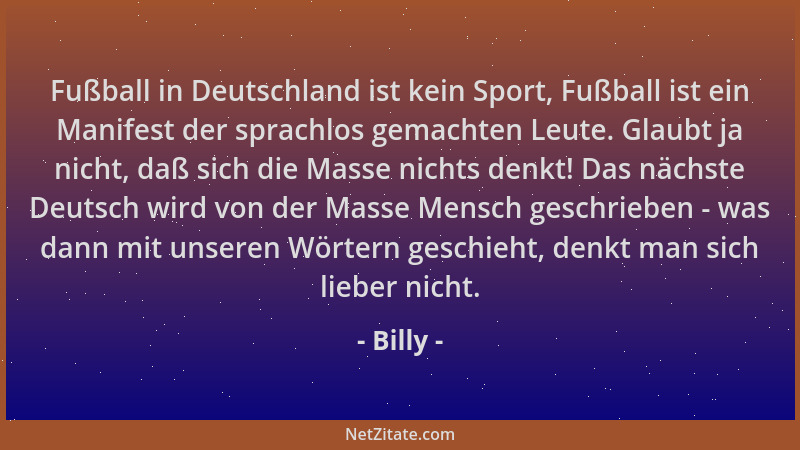 Billy - Fußball in Deutschland ist kein Sport, Fußball ist ein Manifest der sprachlos gemachten Leute. Glaubt ja nicht, daß...