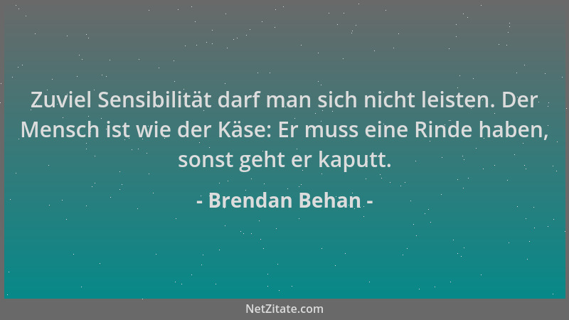 Brendan Behan - Zuviel Sensibilität darf man sich nicht leisten. Der Mensch ist wie der Käse: Er muss eine Rinde haben, son...