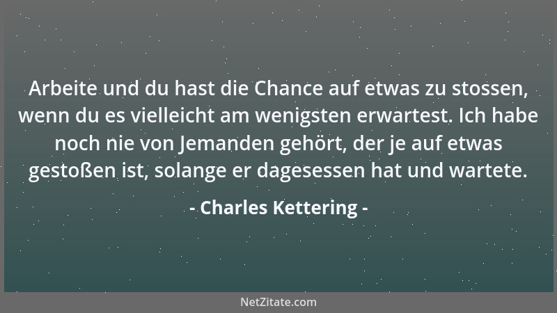 Charles Kettering - Arbeite und du hast die Chance auf etwas zu stossen, wenn du es vielleicht am wenigsten erwartest. Ich...
